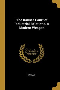 The Kansas Court of Industrial Relations. A Modern Weapon