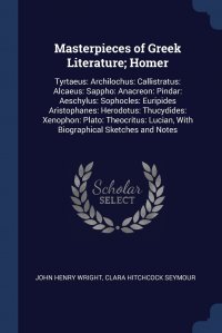 Masterpieces of Greek Literature; Homer. Tyrtaeus: Archilochus: Callistratus: Alcaeus: Sappho: Anacreon: Pindar: Aeschylus: Sophocles: Euripides Aristophanes: Herodotus: Thucydides: Xenophon: