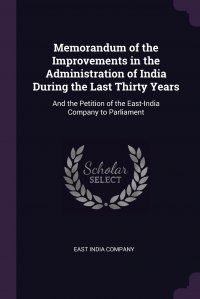 Memorandum of the Improvements in the Administration of India During the Last Thirty Years. And the Petition of the East-India Company to Parliament