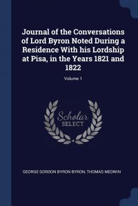 Journal of the Conversations of Lord Byron Noted During a Residence With his Lordship at Pisa, in the Years 1821 and 1822; Volume 1