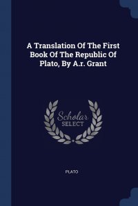 Plato - «A Translation Of The First Book Of The Republic Of Plato, By A.r. Grant»