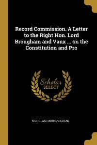 Record Commission. A Letter to the Right Hon. Lord Brougham and Vaux ... on the Constitution and Pro