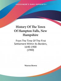 Warren Brown - «History Of The Town Of Hampton Falls, New Hampshire. From The Time Of The First Settlement Within Its Borders, 1640-1900 (1900)»