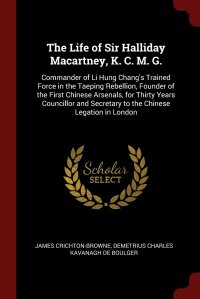 The Life of Sir Halliday Macartney, K. C. M. G. Commander of Li Hung Chang's Trained Force in the Taeping Rebellion, Founder of the First Chinese Arsenals, for Thirty Years Councillor an