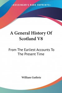 A General History Of Scotland V8. From The Earliest Accounts To The Present Time