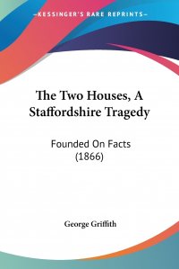 George Griffith - «The Two Houses, A Staffordshire Tragedy. Founded On Facts (1866)»