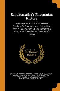 Sanchoniatho's Phoenician History. Translated From The First Book Of Eusebius De Praeparatione Evangelica : With A Continuation Of Sanchoniatho's History By Eratosthenes Cyrenaeus&a