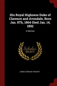 His Royal Highness Duke of Clarence and Avondale, Born Jan. 8Th, 1864-Died Jan. 14, 1892. A Memoir