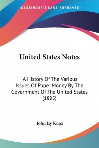 United States Notes. A History Of The Various Issues Of Paper Money By The Government Of The United States (1885)