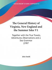 The General History of Virginia, New England and the Summer Isles V1. Together with the True Travels, Adventures, Observations and a Sea Grammar (1907