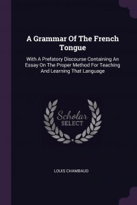 A Grammar Of The French Tongue. With A Prefatory Discourse Containing An Essay On The Proper Method For Teaching And Learning That Language