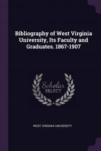 Bibliography of West Virginia University, Its Faculty and Graduates. 1867-1907