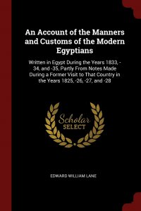 An Account of the Manners and Customs of the Modern Egyptians. Written in Egypt During the Years 1833, -34, and -35, Partly From Notes Made During a Former Visit to That Country in the Years