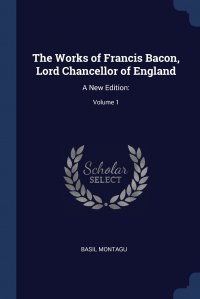 The Works of Francis Bacon, Lord Chancellor of England. A New Edition:; Volume 1