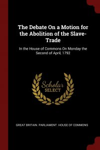 The Debate On a Motion for the Abolition of the Slave-Trade. In the House of Commons On Monday the Second of April, 1792