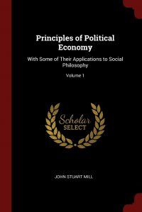 John Stuart Mill - «Principles of Political Economy. With Some of Their Applications to Social Philosophy; Volume 1»