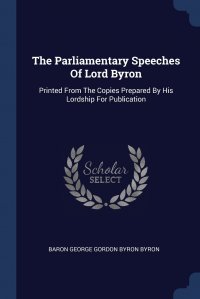 The Parliamentary Speeches Of Lord Byron. Printed From The Copies Prepared By His Lordship For Publication