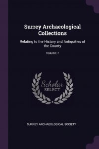 Surrey Archaeological Society - «Surrey Archaeological Collections. Relating to the History and Antiquities of the County; Volume 7»