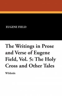 The Writings in Prose and Verse of Eugene Field, Vol. 5. The Holy Cross and Other Tales