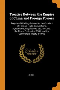 Treaties Between the Empire of China and Foreign Powers. Together With Regulations for the Conduct of Foreign Trade, Conventions, Agreements, Regulations, etc., etc., etc., the Peace Protocol