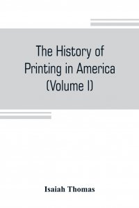 The history of printing in America, with a biography of printers, and an account of newspapers (Volume I)