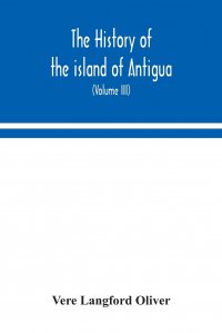 The history of the island of Antigua, one of the Leeward Caribbees in the West Indies, from the first settlement in 1635 to the present time (Volume III)