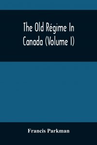 Francis Parkman - «The Old Regime In Canada (Volume I)»