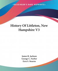 George C. Furber, Ezra S. Stearns, James R. Jackson - «History Of Littleton, New Hampshire V3»