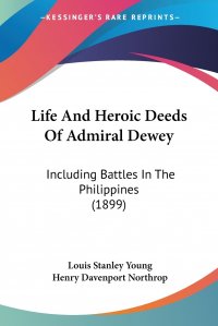 Life And Heroic Deeds Of Admiral Dewey. Including Battles In The Philippines (1899)