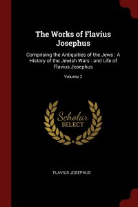 The Works of Flavius Josephus. Comprising the Antiquities of the Jews : A History of the Jewish Wars : and Life of Flavius Josephus; Volume 2