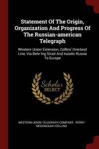 Western Union Telegraph Company, Perry McDonough Collins - «Statement Of The Origin, Organization And Progress Of The Russian-american Telegraph. Western Union Extension, Collins' Overland Line, Via Behr Ing Strait And Asiatic Russia To Europe»