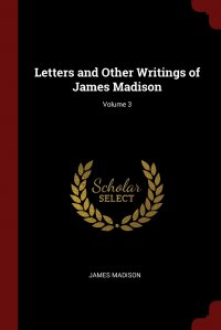 James Madison - «Letters and Other Writings of James Madison; Volume 3»