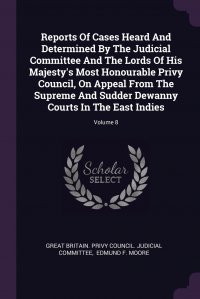 Edmund F. Moore, Great Britain. Privy Council. Judicial C - «Reports Of Cases Heard And Determined By The Judicial Committee And The Lords Of His Majesty's Most Honourable Privy Council, On Appeal From The Supreme And Sudder Dewanny Courts In The»