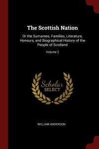 The Scottish Nation. Or the Surnames, Families, Literature, Honours, and Biographical History of the People of Scotland; Volume 2