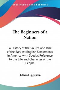 The Beginners of a Nation. A History of the Source and Rise of the Earliest English Settlements in America with Special Reference to the Life and Character of the People