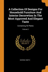 A Collection Of Designs For Household Furniture And Interior Decorwtion In The Most Approved And Elegant Taste. Containing 50 Plates; Volume 2