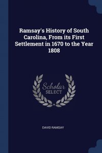 Ramsay's History of South Carolina, From its First Settlement in 1670 to the Year 1808