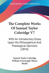 The Complete Works Of Samuel Taylor Coleridge V7. With An Introductory Essay Upon His Philosophical And Theological Opinions (1854)