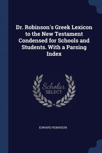 Dr. Robinson's Greek Lexicon to the New Testament Condensed for Schools and Students. With a Parsing Index