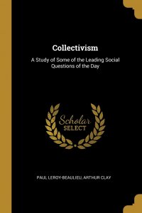 Paul Leroy-Beaulieu, Arthur Clay - «Collectivism. A Study of Some of the Leading Social Questions of the Day»