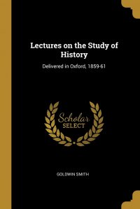 Goldwin Smith - «Lectures on the Study of History. Delivered in Oxford, 1859-61»