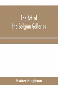 The art of the Belgian galleries; being a history of the Flemish school of painting illuminated and demonstrated by critical descriptions of the great paintings in Bruges, Antwerp, Ghent, Bru