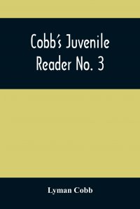 Cobb'S Juvenile Reader No. 3. Containing Interesting, Historical, Moral, And Instructive Reading Lessons, Composed Of Words Of A Greater Number Of Syllables Than The Lessons In Nos. I An