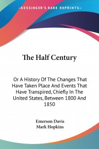 Mark Hopkins, Emerson Davis - «The Half Century. Or A History Of The Changes That Have Taken Place And Events That Have Transpired, Chiefly In The United States, Between 1800 And 1850»