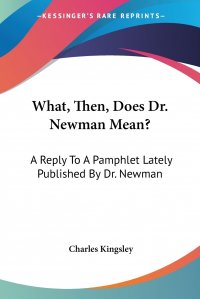 What, Then, Does Dr. Newman Mean?. A Reply To A Pamphlet Lately Published By Dr. Newman