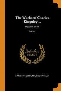 The Works of Charles Kingsley ... Hypatia, and II; Volume I