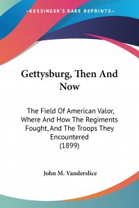 Gettysburg, Then And Now. The Field Of American Valor, Where And How The Regiments Fought, And The Troops They Encountered (1899)