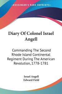 Diary Of Colonel Israel Angell. Commanding The Second Rhode Island Continental Regiment During The American Revolution, 1778-1781