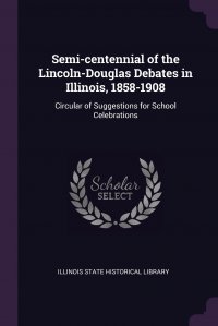 Semi-centennial of the Lincoln-Douglas Debates in Illinois, 1858-1908. Circular of Suggestions for School Celebrations