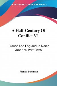 Francis Parkman - «A Half-Century Of Conflict V1. France And England In North America, Part Sixth»